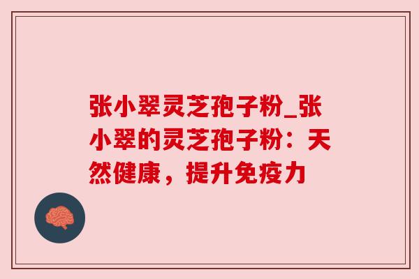 张小翠灵芝孢子粉_张小翠的灵芝孢子粉：天然健康，提升免疫力
