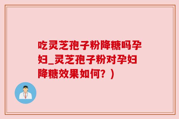 吃灵芝孢子粉降糖吗孕妇_灵芝孢子粉对孕妇降糖效果如何?) 吃灵芝孢子粉降糖吗孕妇_灵芝孢子粉对孕妇降糖效果如何?)