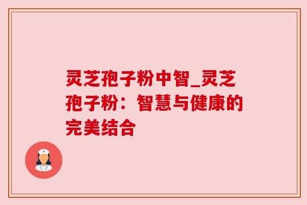 灵芝孢子粉中智_灵芝孢子粉：智慧与健康的完美结合