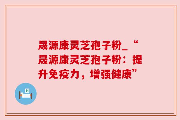 晟源康灵芝孢子粉_“晟源康灵芝孢子粉:提升免疫力,增强健康” 晟源康灵芝孢子粉_“晟源康灵芝孢子粉:提升免疫力,增强健康”