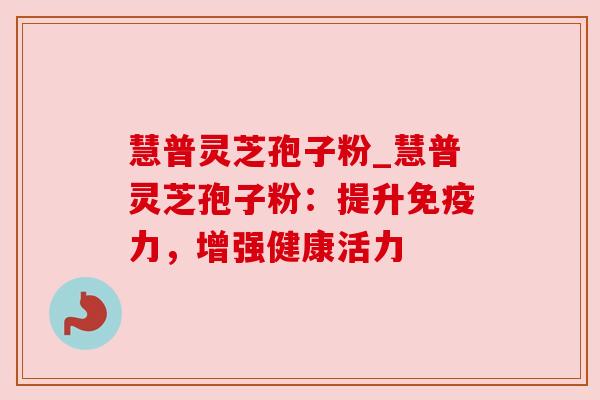 慧普灵芝孢子粉_慧普灵芝孢子粉：提升免疫力，增强健康活力
