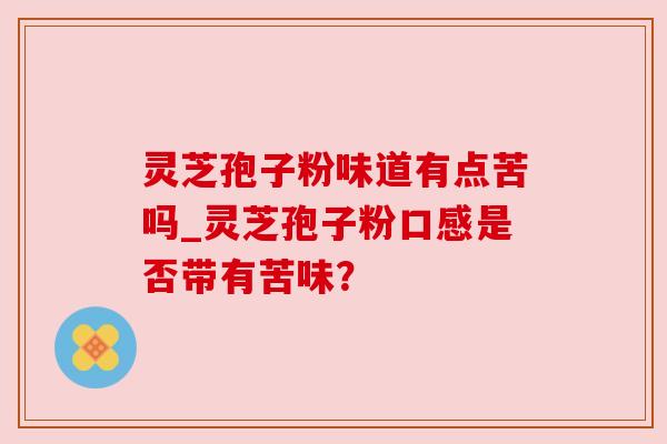 灵芝孢子粉味道有点苦吗_灵芝孢子粉口感是否带有苦味？
