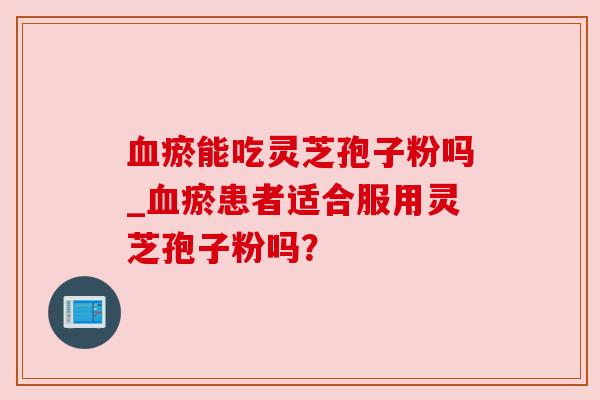 血瘀能吃灵芝孢子粉吗_血瘀患者适合服用灵芝孢子粉吗？