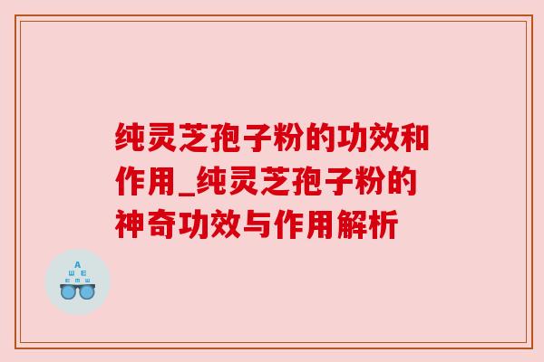 纯灵芝孢子粉的功效和作用_纯灵芝孢子粉的神奇功效与作用解析