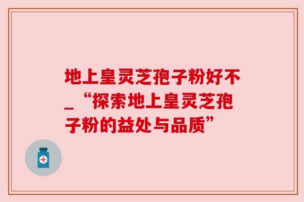 地上皇灵芝孢子粉好不_“探索地上皇灵芝孢子粉的益处与品质”