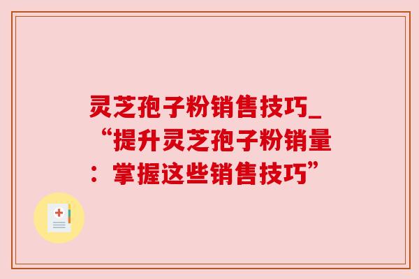 灵芝孢子粉销售技巧_“提升灵芝孢子粉销量：掌握这些销售技巧”