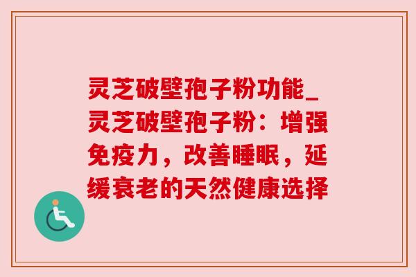 灵芝破壁孢子粉功能_灵芝破壁孢子粉：增强免疫力，改善睡眠，延缓衰老的天然健康选择