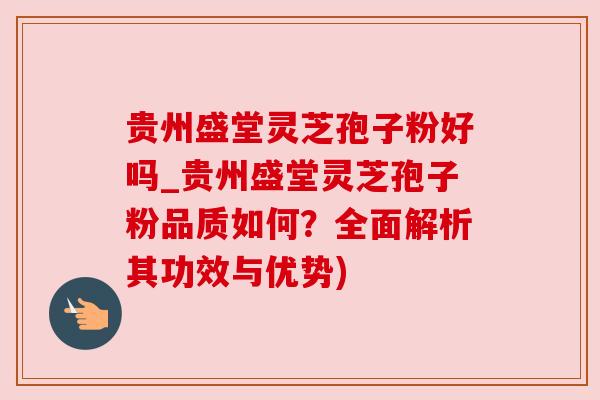 贵州盛堂灵芝孢子粉好吗_贵州盛堂灵芝孢子粉品质如何？全面解析其功效与优势)