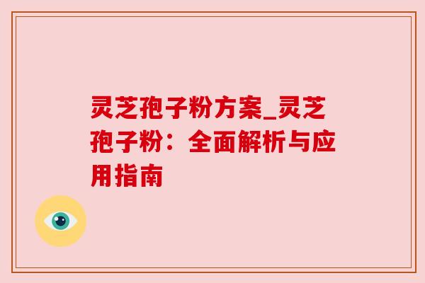 灵芝孢子粉方案_灵芝孢子粉：全面解析与应用指南