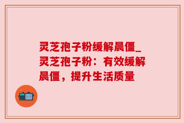 灵芝孢子粉缓解晨僵_灵芝孢子粉:有效缓解晨僵,提升生活质量 灵芝孢子粉缓解晨僵_灵芝孢子粉:有效缓解晨僵,提升生活质量