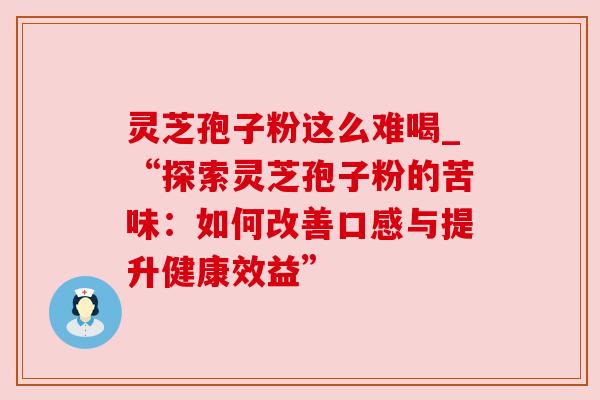 灵芝孢子粉这么难喝_“探索灵芝孢子粉的苦味:如何改善口感与提升健康效益” 灵芝孢子粉这么难喝_“探索灵芝孢子粉的苦味:如何改善口感与提升健康效益”