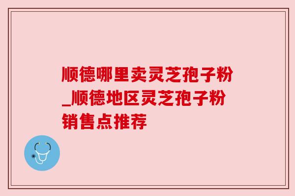 顺德哪里卖灵芝孢子粉_顺德地区灵芝孢子粉销售点推荐