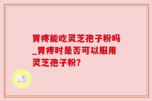 胃疼能吃灵芝孢子粉吗_胃疼时是否可以服用灵芝孢子粉？