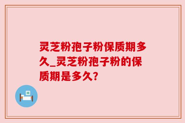 灵芝粉孢子粉保质期多久_灵芝粉孢子粉的保质期是多久? 灵芝粉孢子粉保质期多久_灵芝粉孢子粉的保质期是多久?