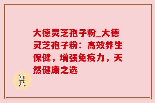 大德灵芝孢子粉_大德灵芝孢子粉:高效养生保健,增强免疫力,天然健康之选 大德灵芝孢子粉_大德灵芝孢子粉:高效养生保健,增强免疫力,天然健康之选