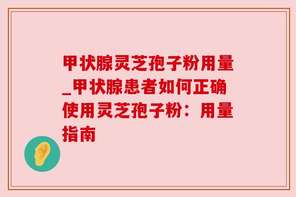 甲状腺灵芝孢子粉用量_甲状腺患者如何正确使用灵芝孢子粉：用量指南