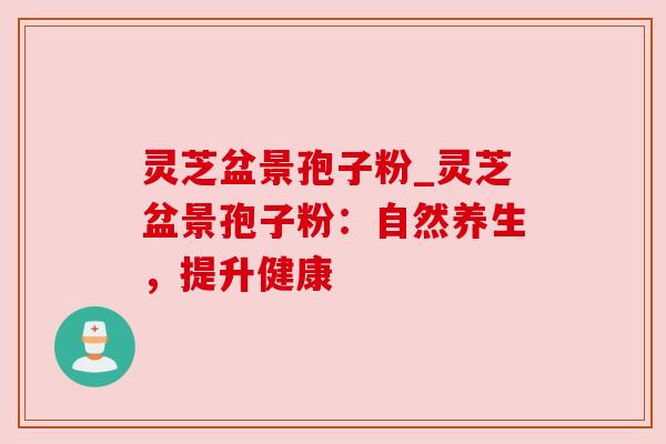 灵芝盆景孢子粉_灵芝盆景孢子粉：自然养生，提升健康