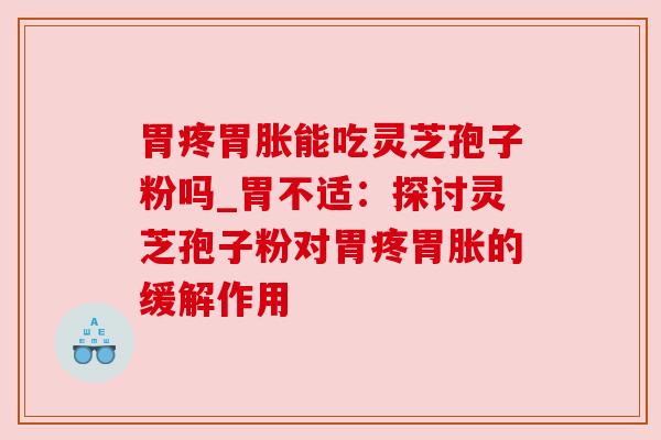 胃疼胃胀能吃灵芝孢子粉吗_胃不适：探讨灵芝孢子粉对胃疼胃胀的缓解作用