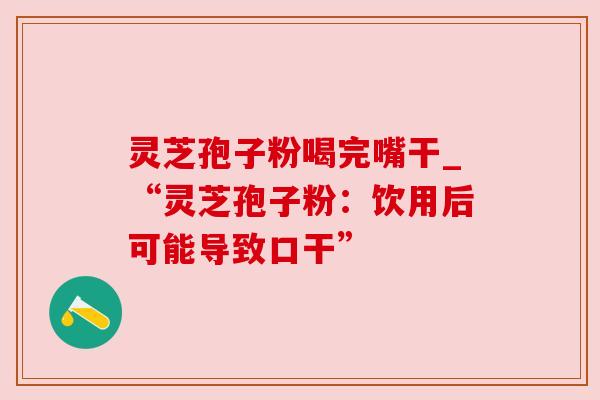 灵芝孢子粉喝完嘴干_“灵芝孢子粉:饮用后可能导致口干” 灵芝孢子粉喝完嘴干_“灵芝孢子粉:饮用后可能导致口干”