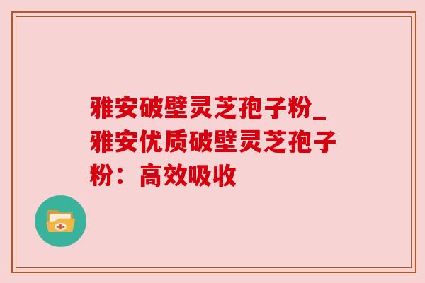 雅安破壁灵芝孢子粉_雅安优质破壁灵芝孢子粉：高效吸收