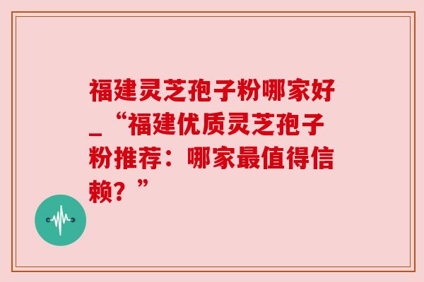 福建灵芝孢子粉哪家好_“福建优质灵芝孢子粉推荐：哪家最值得信赖？”