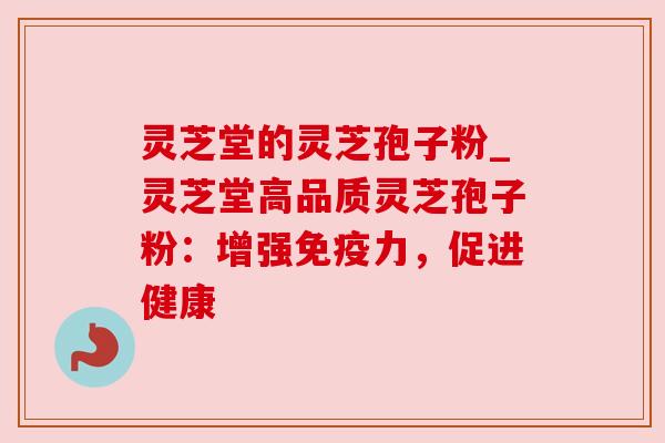 灵芝堂的灵芝孢子粉_灵芝堂高品质灵芝孢子粉:增强免疫力,促进健康 灵芝堂的灵芝孢子粉_灵芝堂高品质灵芝孢子粉:增强免疫力,促进健康