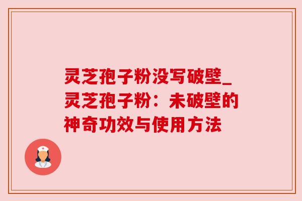 灵芝孢子粉没写破壁_灵芝孢子粉：未破壁的神奇功效与使用方法