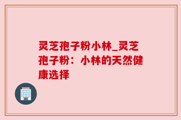 灵芝孢子粉小林_灵芝孢子粉:小林的天然健康选择 灵芝孢子粉小林_灵芝孢子粉:小林的天然健康选择