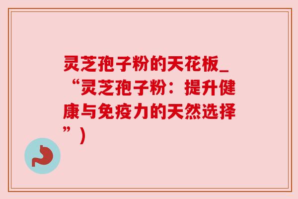 灵芝孢子粉的天花板_“灵芝孢子粉：提升健康与免疫力的天然选择”)