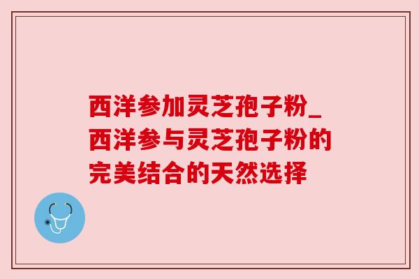 西洋参加灵芝孢子粉_西洋参与灵芝孢子粉的完美结合的天然选择