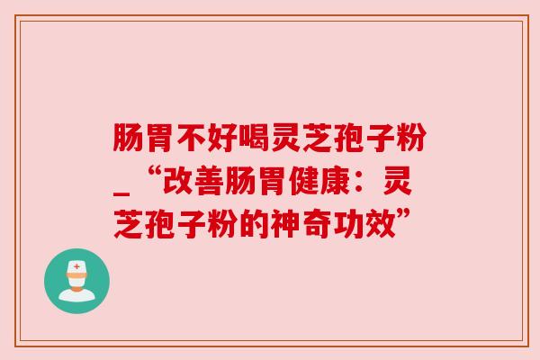 肠胃不好喝灵芝孢子粉_“改善肠胃健康：灵芝孢子粉的神奇功效”