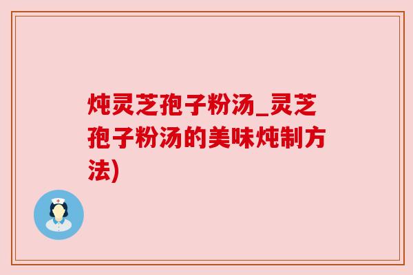 炖灵芝孢子粉汤_灵芝孢子粉汤的美味炖制方法)