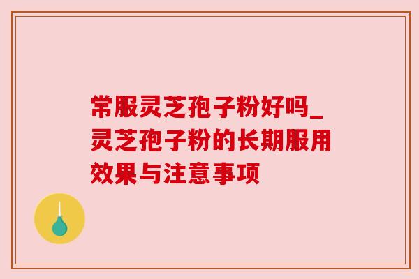 常服灵芝孢子粉好吗_灵芝孢子粉的长期服用效果与注意事项