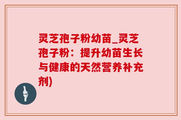 灵芝孢子粉幼苗_灵芝孢子粉：提升幼苗生长与健康的天然营养补充剂)