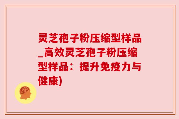 灵芝孢子粉压缩型样品_高效灵芝孢子粉压缩型样品：提升免疫力与健康)