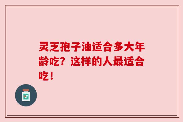 灵芝孢子油适合多大年龄吃？这样的人最适合吃！