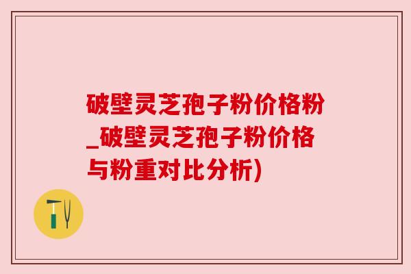 破壁灵芝孢子粉价格粉_破壁灵芝孢子粉价格与粉重对比分析) 破壁灵芝孢子粉价格粉_破壁灵芝孢子粉价格与粉重对比分析)
