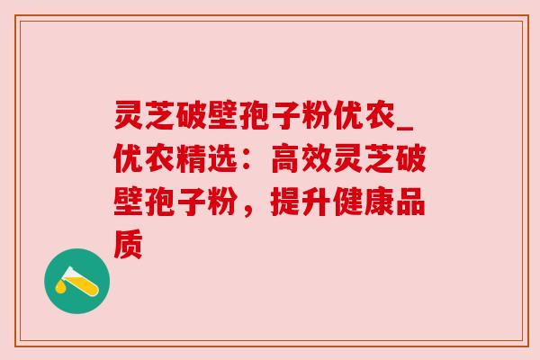 灵芝破壁孢子粉优农_优农精选：高效灵芝破壁孢子粉，提升健康品质
