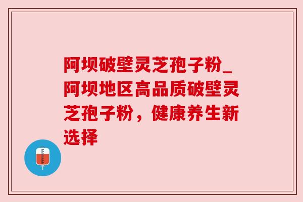 阿坝破壁灵芝孢子粉_阿坝地区高品质破壁灵芝孢子粉,健康养生新选择 阿坝破壁灵芝孢子粉_阿坝地区高品质破壁灵芝孢子粉,健康养生新选择