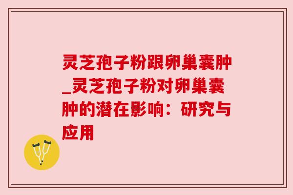 灵芝孢子粉跟卵巢囊肿_灵芝孢子粉对卵巢囊肿的潜在影响：研究与应用