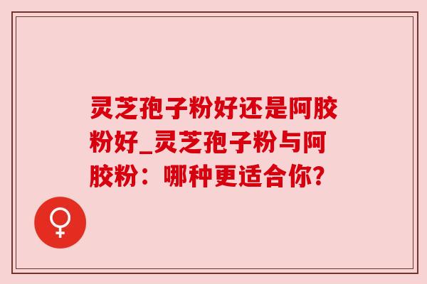灵芝孢子粉好还是阿胶粉好_灵芝孢子粉与阿胶粉:哪种更适合你? 灵芝孢子粉好还是阿胶粉好_灵芝孢子粉与阿胶粉:哪种更适合你?