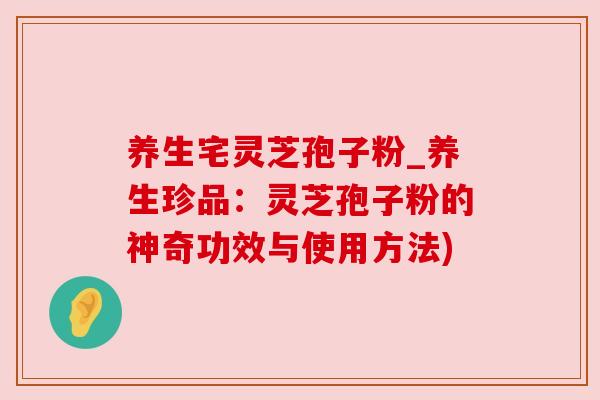 养生宅灵芝孢子粉_养生珍品：灵芝孢子粉的神奇功效与使用方法)