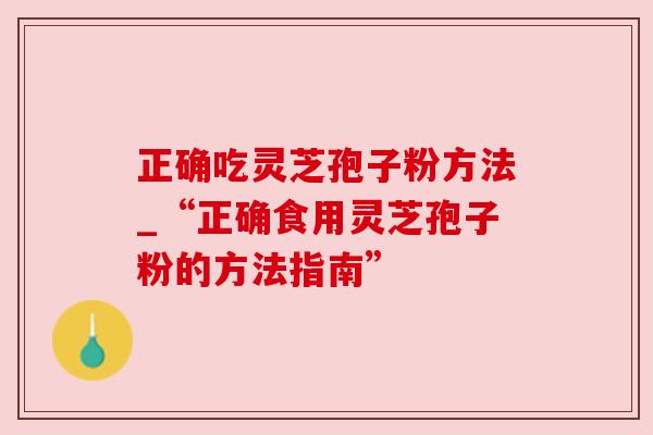 正确吃灵芝孢子粉方法_“正确食用灵芝孢子粉的方法指南” 正确吃灵芝孢子粉方法_“正确食用灵芝孢子粉的方法指南”