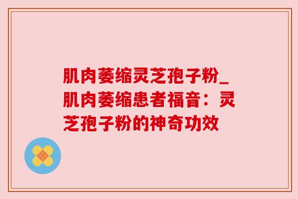 肌肉萎缩灵芝孢子粉_肌肉萎缩患者福音：灵芝孢子粉的神奇功效