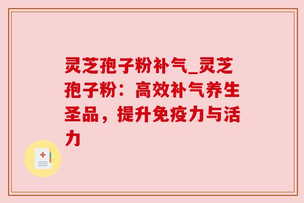灵芝孢子粉补气_灵芝孢子粉：高效补气养生圣品，提升免疫力与活力