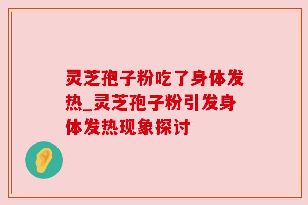 灵芝孢子粉吃了身体发热_灵芝孢子粉引发身体发热现象探讨
