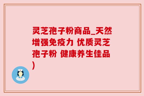 灵芝孢子粉商品_天然增强免疫力 优质灵芝孢子粉 健康养生佳品)