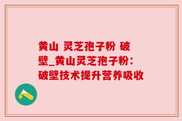 黄山 灵芝孢子粉 破壁_黄山灵芝孢子粉：破壁技术提升营养吸收