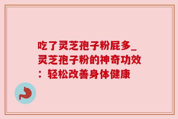 吃了灵芝孢子粉屁多_灵芝孢子粉的神奇功效：轻松改善身体健康