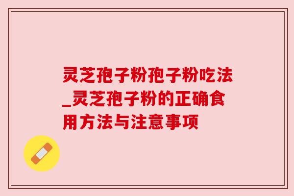 灵芝孢子粉孢子粉吃法_灵芝孢子粉的正确食用方法与注意事项